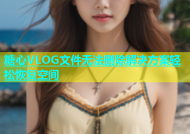 糖心VLOG文件无法删除解决方案轻松恢复空间