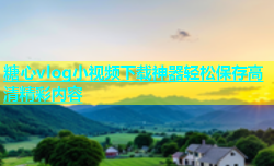 糖心vlog小视频下载神器轻松保存高清精彩内容