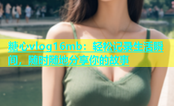 糖心vlog16mb：轻松记录生活瞬间，随时随地分享你的故事