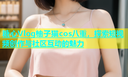 糖心Vlog柚子猫cos八重，探索短视频创作与社区互动的魅力