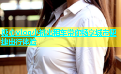 糖心vlog小桃出租车带你畅享城市便捷出行体验