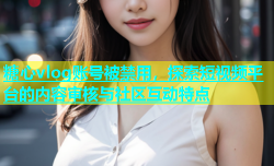 糖心vlog账号被禁用，探索短视频平台的内容审核与社区互动特点