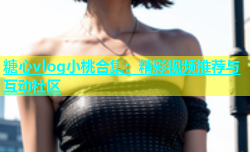 糖心vlog小桃合集：精彩视频推荐与互动社区