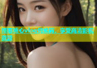 领取糖心vlog兑换码，享受高清影视资源