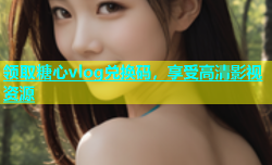 领取糖心vlog兑换码，享受高清影视资源
