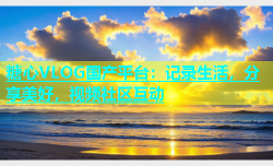糖心VLOG国产平台：记录生活，分享美好，视频社区互动