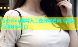 糖心vlog官网入口在线观看高清流畅视频分享平台