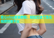 糖心vlog安装教程：轻松打造个性化视频博客平台