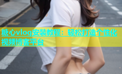 糖心vlog安装教程：轻松打造个性化视频博客平台