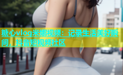 糖心vlog米娜视频：记录生活美好瞬间，抖音短视频社区
