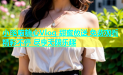 小晗喵糖心Vlog 甜蜜放送 免费观看 精彩不停 尽享无限乐趣