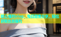 糖心福利vlog：每日甜蜜分享，轻松获取优惠福利
