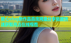 糖心vlog新作品百度网盘分享链接快速获取高清在线观看