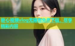 糖心视频vlog无限看免费下载，尽享精彩内容