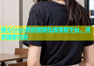 糖心logo原创视频在线观看平台，尽享独家内容