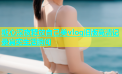糖心深夜释放自己美vlog旧版高清记录真实生活瞬间