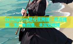 txvlogcom糖心官网版：高清视频、无广告直播、丰富短视频