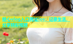 糖心vlog入口网址ios：记录生活，分享精彩视频