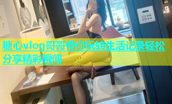 糖心vlog哥哥带你玩转生活记录轻松分享精彩瞬间