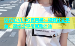 糖行心VLOG官网版：视频社交平台，高清分享与互动体验