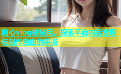 糖心vlog被禁用，探索平台内容管理与创作自由的平衡