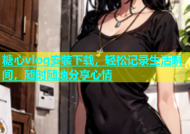 糖心vlog安装下载，轻松记录生活瞬间，随时随地分享心情