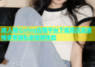 成人糖心vlog应用平台下载高清资源畅享专属私密视频体验