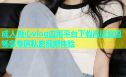 成人糖心vlog应用平台下载高清资源畅享专属私密视频体验