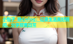 小包子 糖心vlog：记录生活美好瞬间，分享甜蜜日常