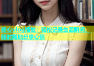 糖心vlog播放：轻松记录生活瞬间，随时随地分享心情