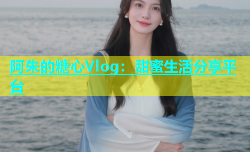 阿朱的糖心Vlog：甜蜜生活分享平台