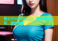 糖心Vlog最新入口：畅享无限精彩，随时观看