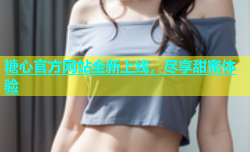 糖心官方网站全新上线，尽享甜蜜体验