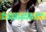 糖心Vlog传媒：记录生活，分享快乐，随时随地观看精彩视频