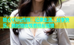 糖心Vlog传媒：记录生活，分享快乐，随时随地观看精彩视频