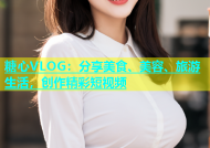 糖心VLOG：分享美食、美容、旅游生活，创作精彩短视频