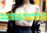 糖心vlog推广码，轻松分享视频，赚取奖励，快来体验