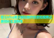 糖心vlog新云轻松制作创意短视频记录精彩生活瞬间