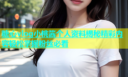 糖心vlog小桃酱个人资料揭秘精彩内容轻松掌握粉丝必看