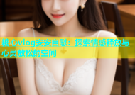 糖心vlog安安自慰：探索情感释放与心灵放松的空间