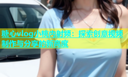 糖心vlog小桃内射频：探索创意视频制作与分享的新高度