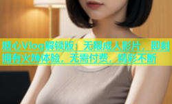 糖心Vlog解锁版：无限成人影片，即刻拥有火辣体验，无需付费，精彩不断