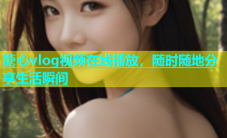 糖心vlog视频在线播放，随时随地分享生活瞬间