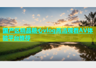 国产区精品糖心vlog高清观看AV体验平台推荐