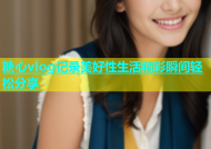 糖心vlog记录美好性生活精彩瞬间轻松分享