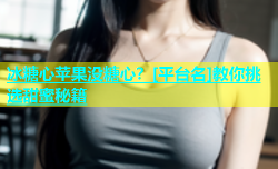 冰糖心苹果没糖心？[平台名]教你挑选甜蜜秘籍