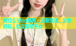 糖行心Vlog官网：记录生活，分享精彩，社交互动平台