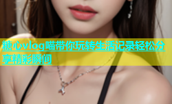 糖心vlog喵带你玩转生活记录轻松分享精彩瞬间