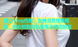 糖心Vlog传媒：女神演员榜单揭秘，精彩短剧与私密写真等你解锁