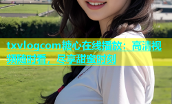 txvlogcom糖心在线播放：高清视频随时看，尽享甜蜜时刻